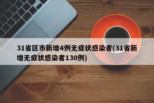 31省区市新增4例无症状感染者(31省新增无症状感染者130例)