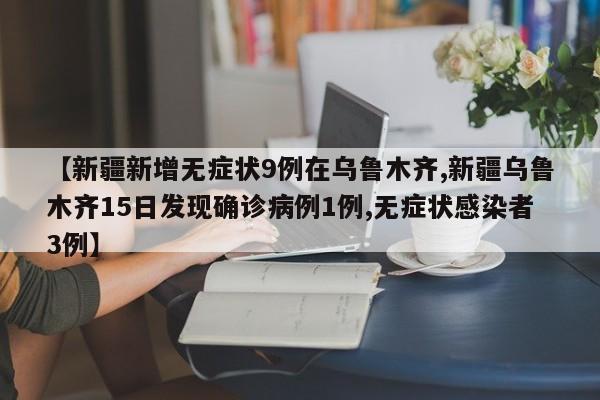 【新疆新增无症状9例在乌鲁木齐,新疆乌鲁木齐15日发现确诊病例1例,无症状感染者3例】