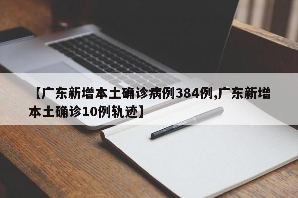 【广东新增本土确诊病例384例,广东新增本土确诊10例轨迹】