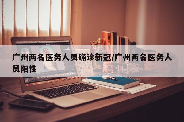 广州两名医务人员确诊新冠/广州两名医务人员阳性