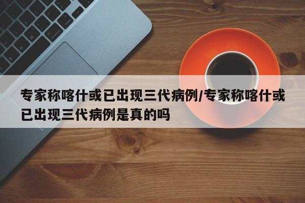 专家称喀什或已出现三代病例/专家称喀什或已出现三代病例是真的吗