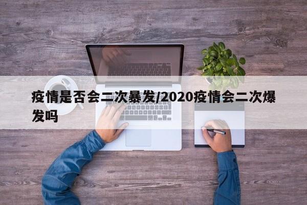 疫情是否会二次暴发/2020疫情会二次爆发吗