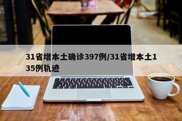31省增本土确诊397例/31省增本土135例轨迹