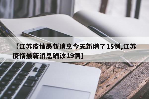 【江苏疫情最新消息今天新增了15例,江苏疫情最新消息确诊19例】