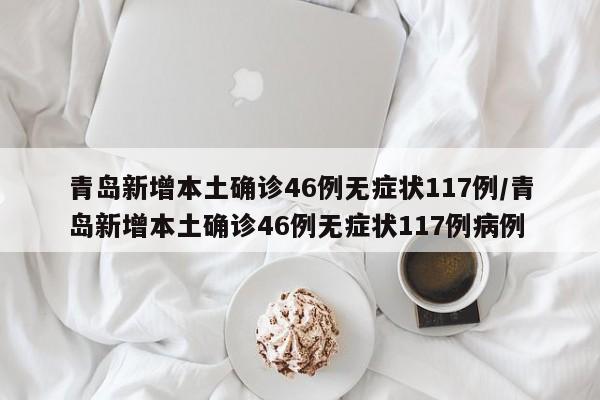 青岛新增本土确诊46例无症状117例/青岛新增本土确诊46例无症状117例病例