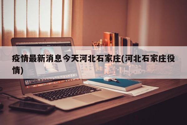 疫情最新消息今天河北石家庄(河北石家庄役情)