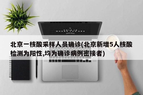 北京一核酸采样人员确诊(北京新增5人核酸检测为阳性,均为确诊病例密接者)