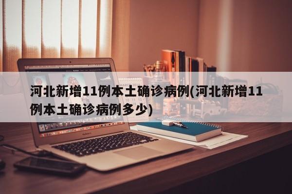 河北新增11例本土确诊病例(河北新增11例本土确诊病例多少)