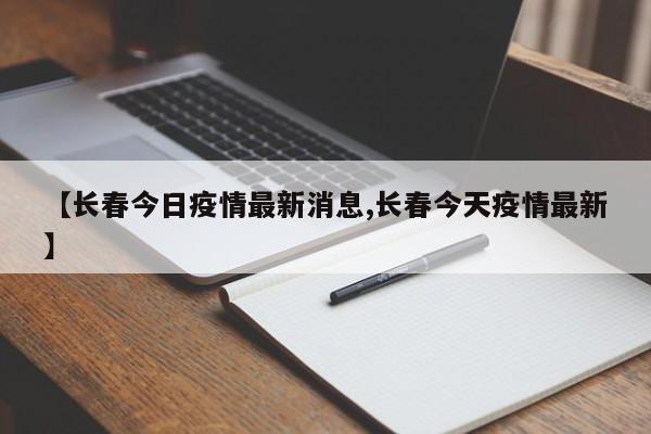 【长春今日疫情最新消息,长春今天疫情最新】