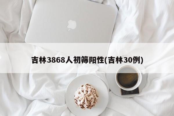 吉林3868人初筛阳性(吉林30例)