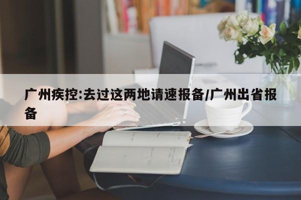 广州疾控:去过这两地请速报备/广州出省报备
