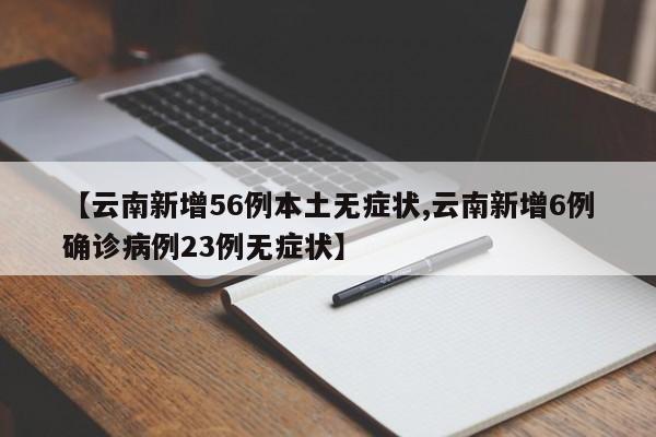 【云南新增56例本土无症状,云南新增6例确诊病例23例无症状】