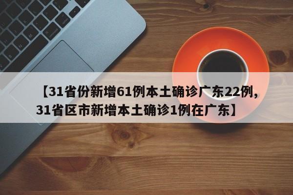 【31省份新增61例本土确诊广东22例,31省区市新增本土确诊1例在广东】