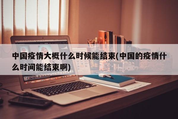 中国疫情大概什么时候能结束(中国的疫情什么时间能结束啊)