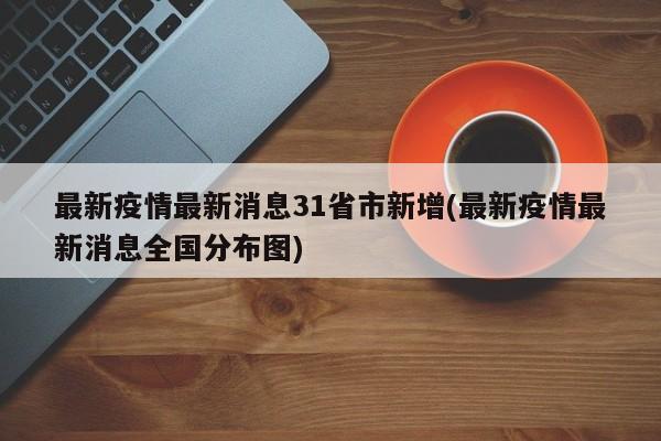 最新疫情最新消息31省市新增(最新疫情最新消息全国分布图)