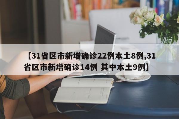【31省区市新增确诊22例本土8例,31省区市新增确诊14例 其中本土9例】