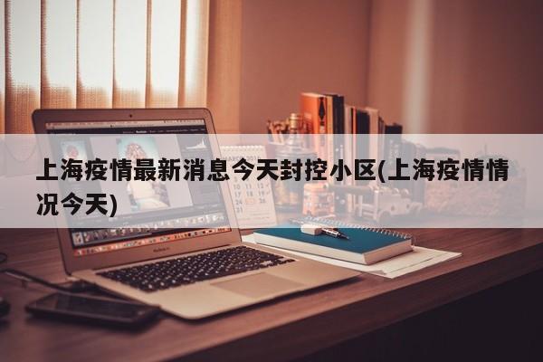 上海疫情最新消息今天封控小区(上海疫情情况今天)