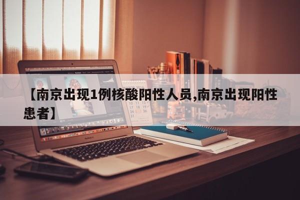 【南京出现1例核酸阳性人员,南京出现阳性患者】