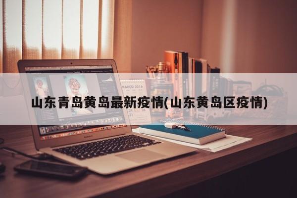山东青岛黄岛最新疫情(山东黄岛区疫情)
