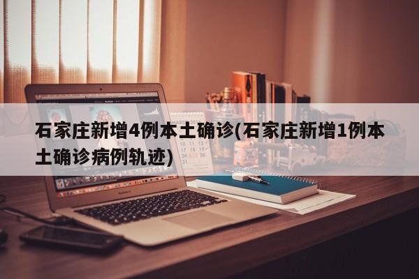 石家庄新增4例本土确诊(石家庄新增1例本土确诊病例轨迹)