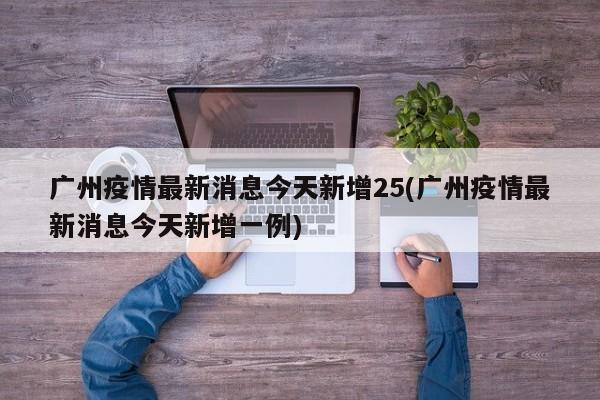 广州疫情最新消息今天新增25(广州疫情最新消息今天新增一例)
