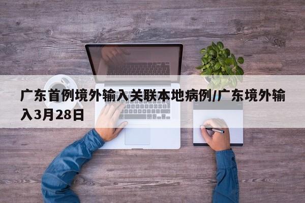 广东首例境外输入关联本地病例/广东境外输入3月28日