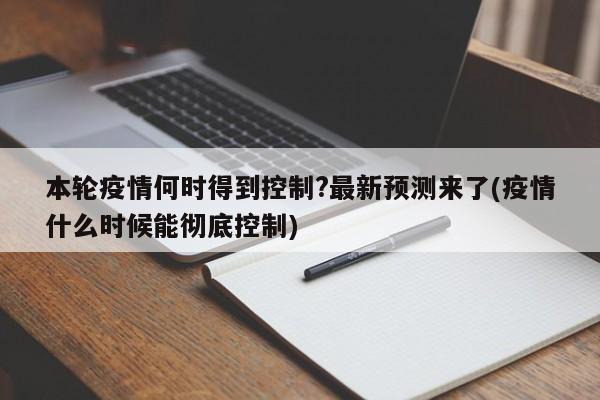 本轮疫情何时得到控制?最新预测来了(疫情什么时候能彻底控制)
