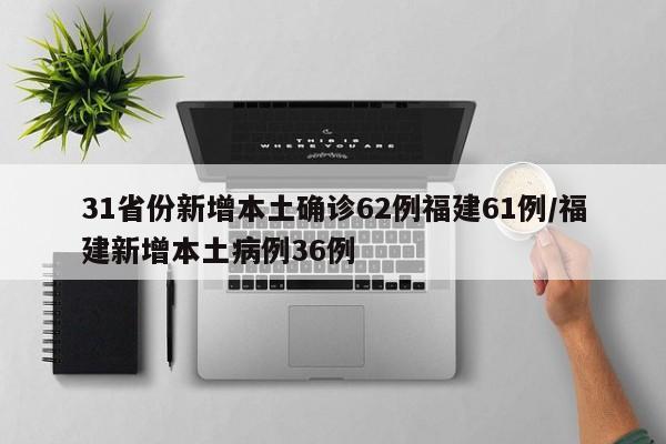 31省份新增本土确诊62例福建61例/福建新增本土病例36例