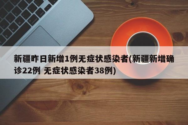 新疆昨日新增1例无症状感染者(新疆新增确诊22例 无症状感染者38例)