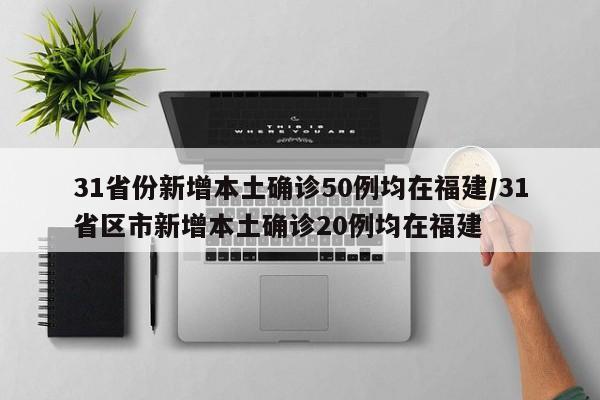 31省份新增本土确诊50例均在福建/31省区市新增本土确诊20例均在福建