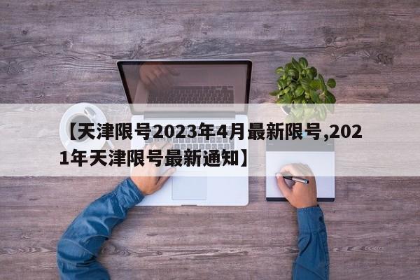 【天津限号2023年4月最新限号,2021年天津限号最新通知】