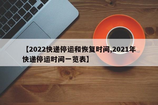 【2022快递停运和恢复时间,2021年快递停运时间一览表】