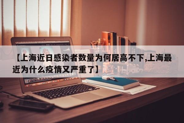 【上海近日感染者数量为何居高不下,上海最近为什么疫情又严重了】