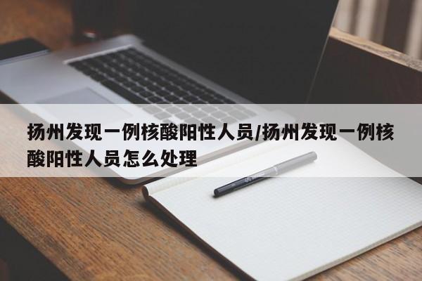 扬州发现一例核酸阳性人员/扬州发现一例核酸阳性人员怎么处理