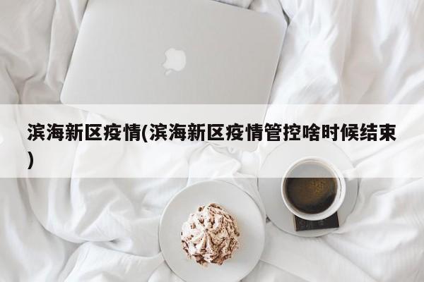 滨海新区疫情(滨海新区疫情管控啥时候结束)
