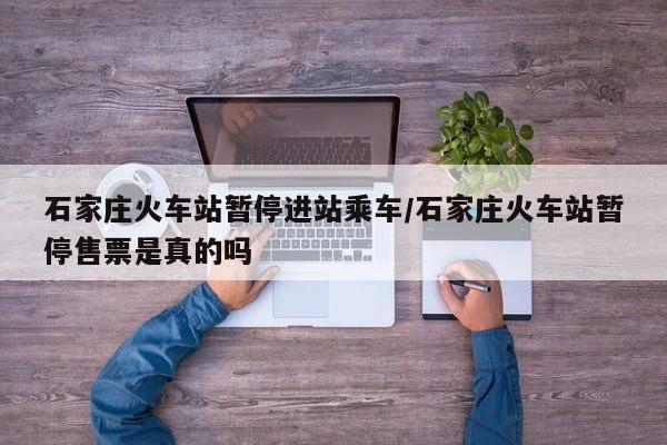 石家庄火车站暂停进站乘车/石家庄火车站暂停售票是真的吗
