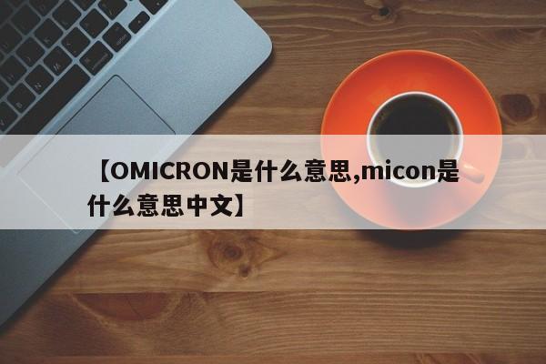 【OMICRON是什么意思,micon是什么意思中文】