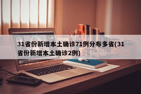 31省份新增本土确诊71例分布多省(31省份新增本土确诊2例)