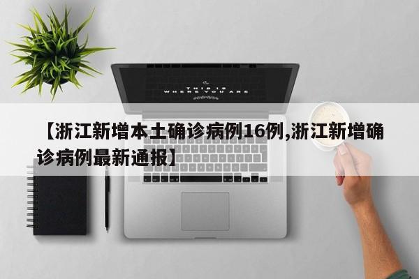 【浙江新增本土确诊病例16例,浙江新增确诊病例最新通报】
