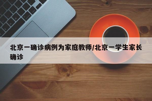 北京一确诊病例为家庭教师/北京一学生家长确诊
