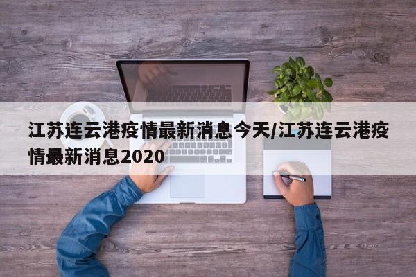 江苏连云港疫情最新消息今天/江苏连云港疫情最新消息2020