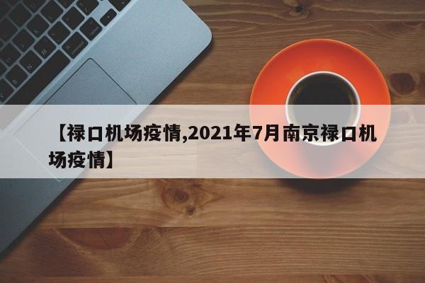 【禄口机场疫情,2021年7月南京禄口机场疫情】