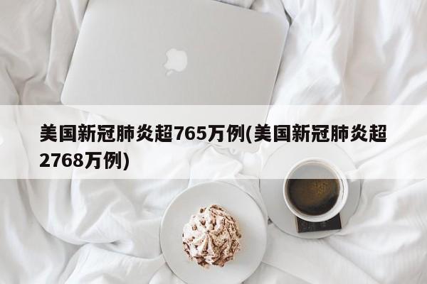 美国新冠肺炎超765万例(美国新冠肺炎超2768万例)