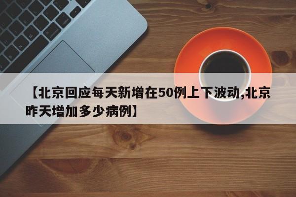【北京回应每天新增在50例上下波动,北京昨天增加多少病例】