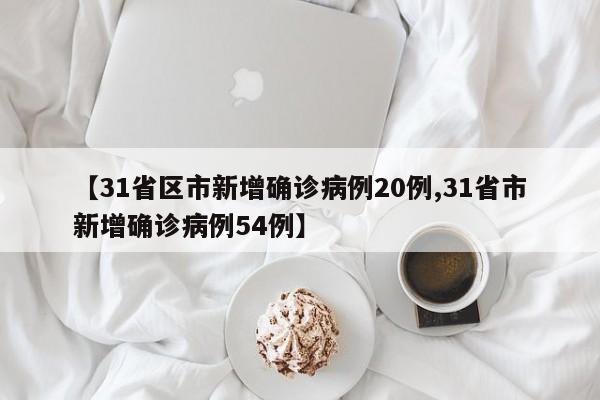 【31省区市新增确诊病例20例,31省市新增确诊病例54例】