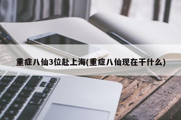 重症八仙3位赴上海(重症八仙现在干什么)