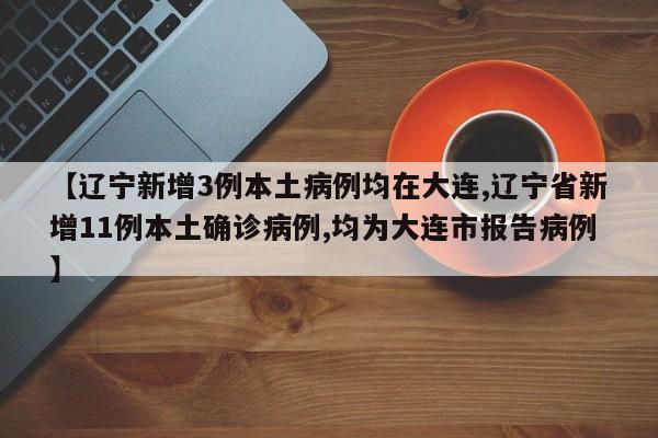 【辽宁新增3例本土病例均在大连,辽宁省新增11例本土确诊病例,均为大连市报告病例】