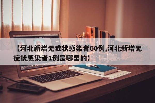 【河北新增无症状感染者60例,河北新增无症状感染者1例是哪里的】