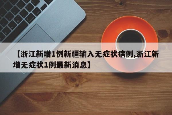 【浙江新增1例新疆输入无症状病例,浙江新增无症状1例最新消息】