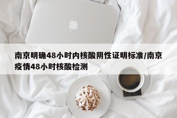 南京明确48小时内核酸阴性证明标准/南京疫情48小时核酸检测